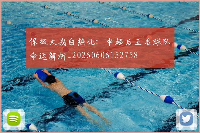 保级大战白热化:中超后五名球队命运解析_20260606152758