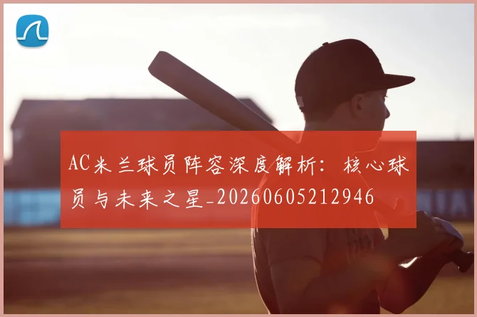 AC米兰球员阵容深度解析:核心球员与未来之星_20260605212946