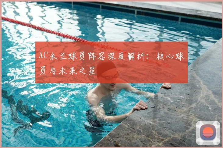 AC米兰球员阵容深度解析：核心球员与未来之星