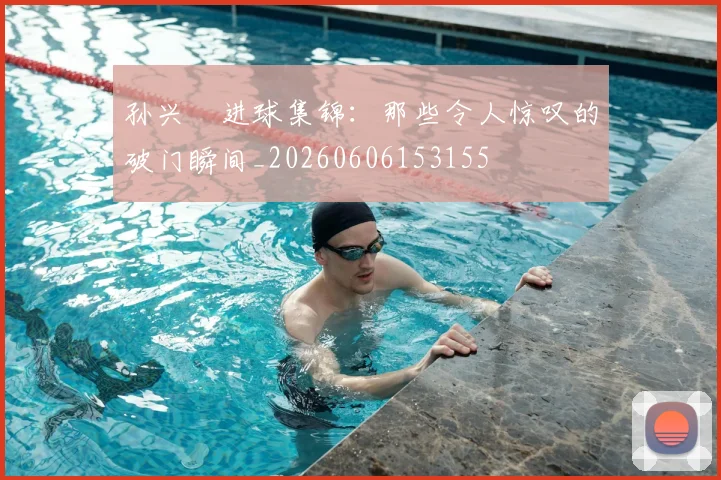 孙兴慜进球集锦:那些令人惊叹的破门瞬间_20260606153155