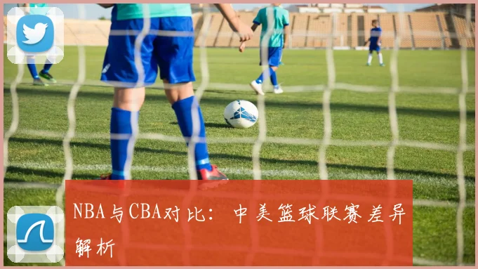 NBA与CBA对比:中美篮球联赛差异解析