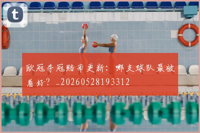 欧冠夺冠赔率更新：哪支球队最被看好？_20260528193312