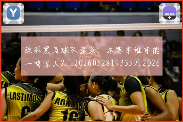 欧冠黑马球队盘点:本赛季谁可能一鸣惊人?_20260528193359_20260702152144