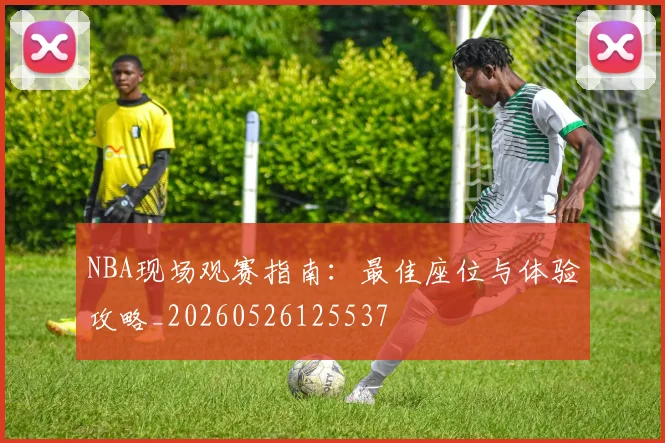NBA现场观赛指南：最佳座位与体验攻略_20260526125537