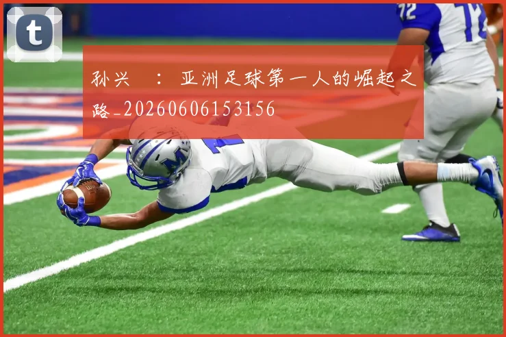 孙兴慜:亚洲足球第一人的崛起之路_20260606153156