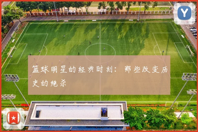 篮球明星的经典时刻：那些改变历史的绝杀