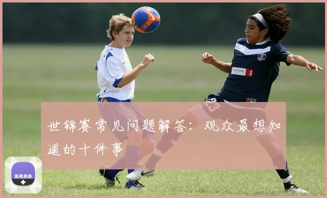 世锦赛常见问题解答：观众最想知道的十件事