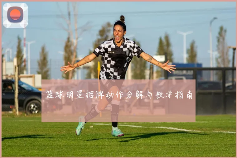 篮球明星招牌动作分解与教学指南