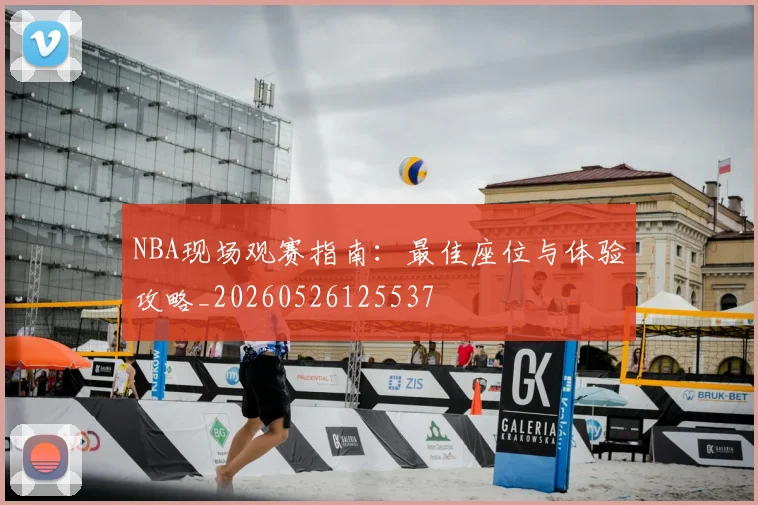 NBA现场观赛指南:最佳座位与体验攻略_20260526125537