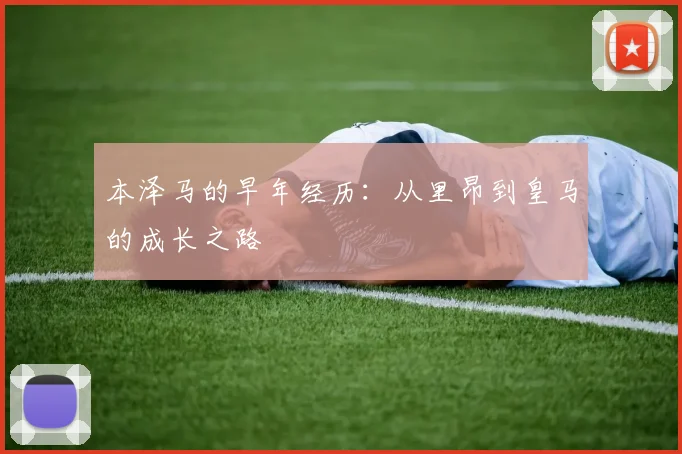 本泽马的早年经历：从里昂到皇马的成长之路