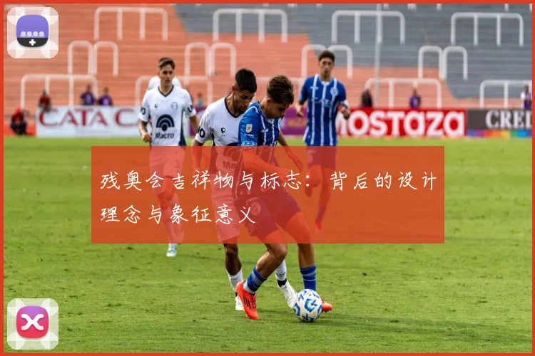 残奥会吉祥物与标志：背后的设计理念与象征意义