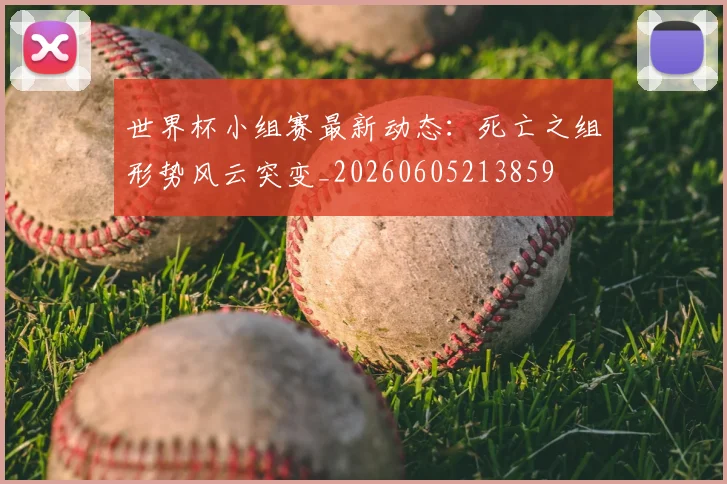 世界杯小组赛最新动态：死亡之组形势风云突变_20260605213859