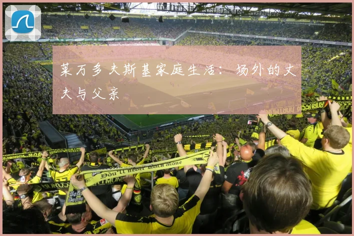 莱万多夫斯基家庭生活:场外的丈夫与父亲