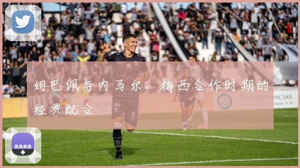 姆巴佩与内马尔、梅西合作时期的经典配合