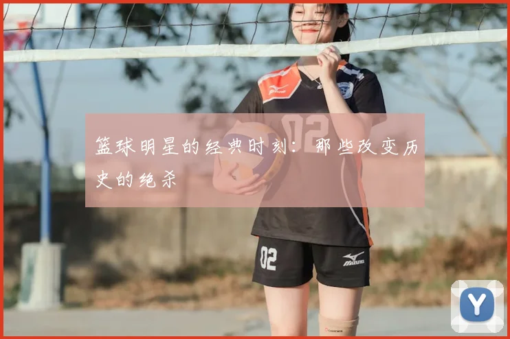 篮球明星的经典时刻:那些改变历史的绝杀