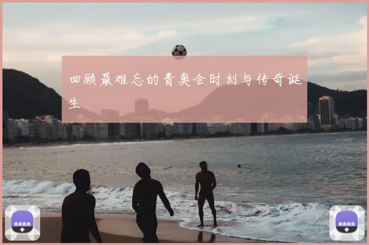 回顾最难忘的青奥会时刻与传奇诞生