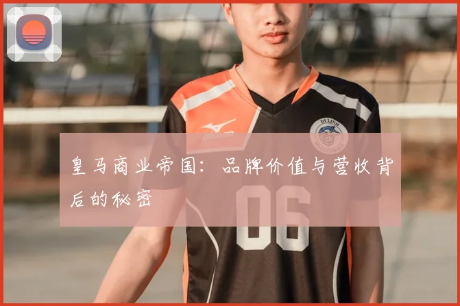 皇马商业帝国：品牌价值与营收背后的秘密