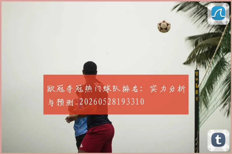 欧冠夺冠热门球队排名：实力分析与预测_20260528193310