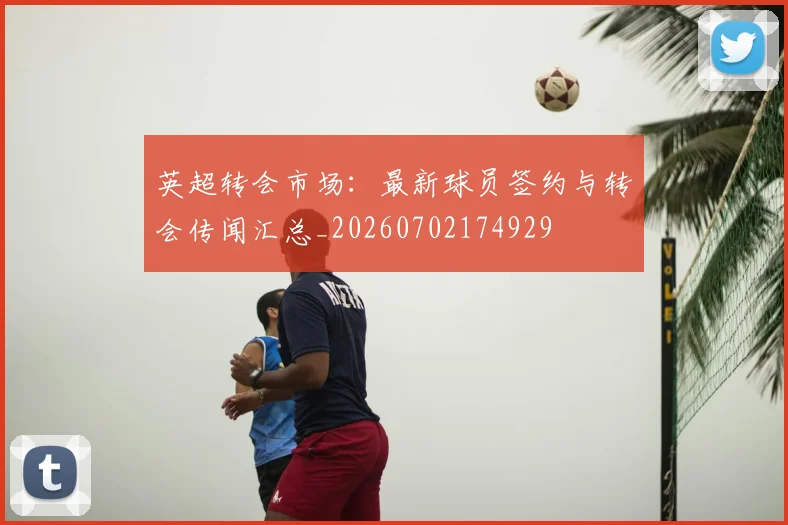 英超转会市场:最新球员签约与转会传闻汇总_20260702174929