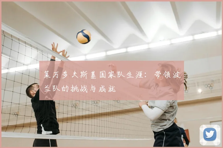 莱万多夫斯基国家队生涯:带领波兰队的挑战与成就