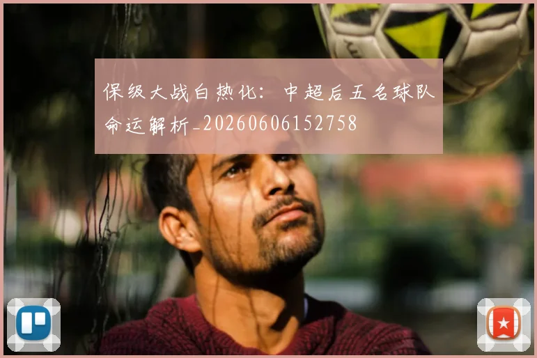 保级大战白热化：中超后五名球队命运解析_20260606152758