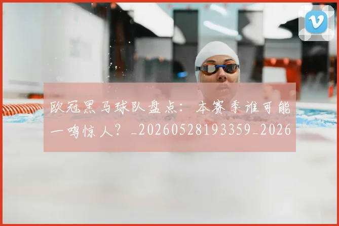 欧冠黑马球队盘点：本赛季谁可能一鸣惊人？_20260528193359_20260702152144