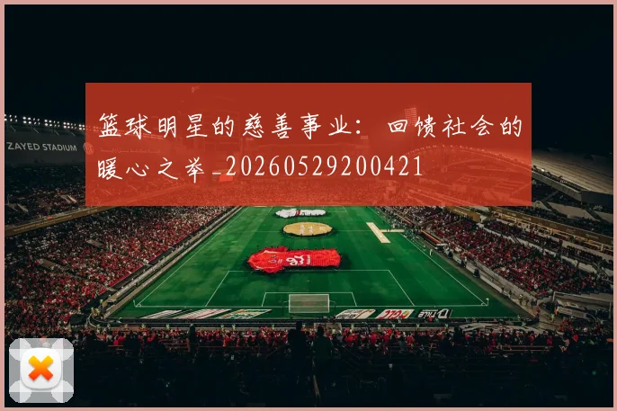 篮球明星的慈善事业:回馈社会的暖心之举_20260529200421