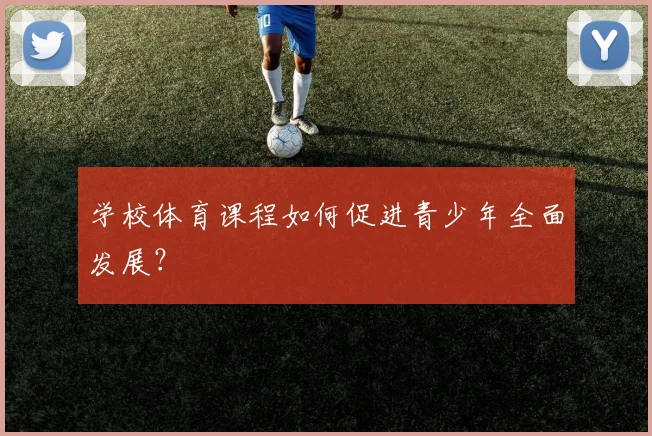 学校体育课程如何促进青少年全面发展?