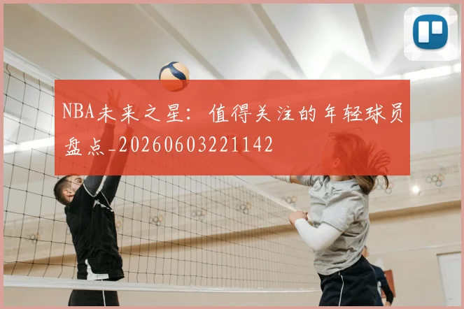 NBA未来之星:值得关注的年轻球员盘点_20260603221142