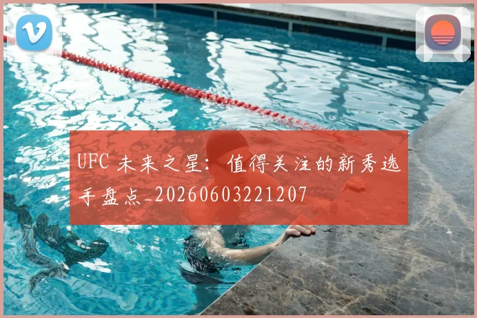 UFC 未来之星：值得关注的新秀选手盘点_20260603221207