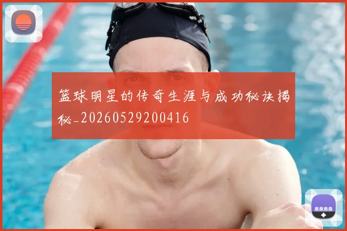 篮球明星的传奇生涯与成功秘诀揭秘_20260529200416