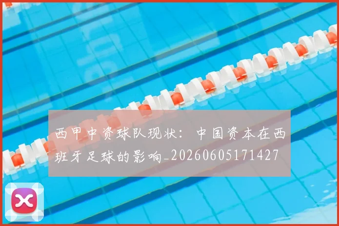 西甲中资球队现状:中国资本在西班牙足球的影响_20260605171427
