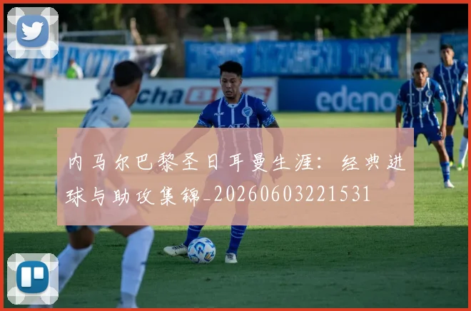 内马尔巴黎圣日耳曼生涯:经典进球与助攻集锦_20260603221531
