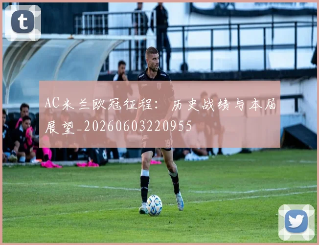 AC米兰欧冠征程:历史战绩与本届展望_20260603220955