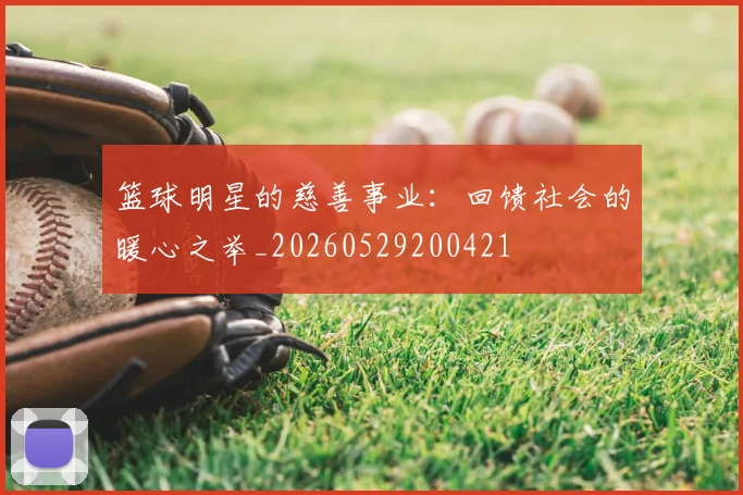 篮球明星的慈善事业：回馈社会的暖心之举_20260529200421