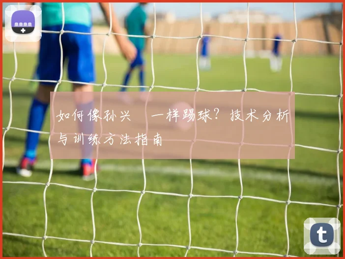 如何像孙兴慜一样踢球?技术分析与训练方法指南