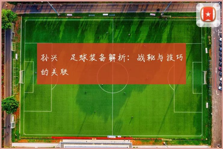 孙兴慜足球装备解析：战靴与技巧的关联