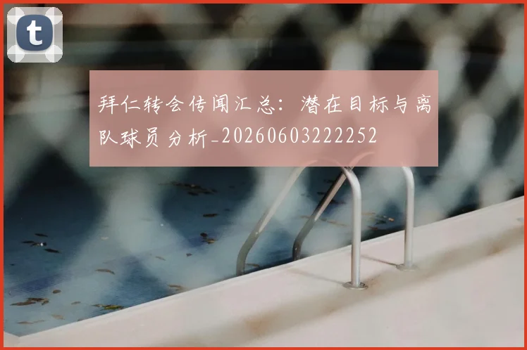 拜仁转会传闻汇总：潜在目标与离队球员分析_20260603222252