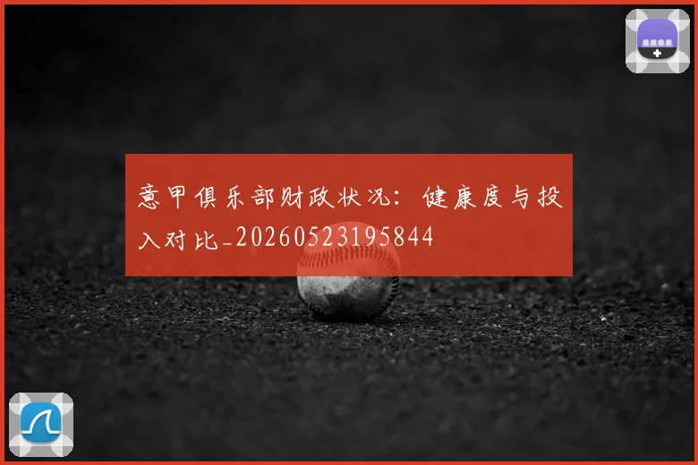 意甲俱乐部财政状况：健康度与投入对比_20260523195844