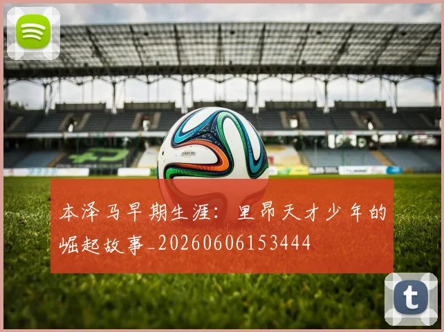 本泽马早期生涯:里昂天才少年的崛起故事_20260606153444