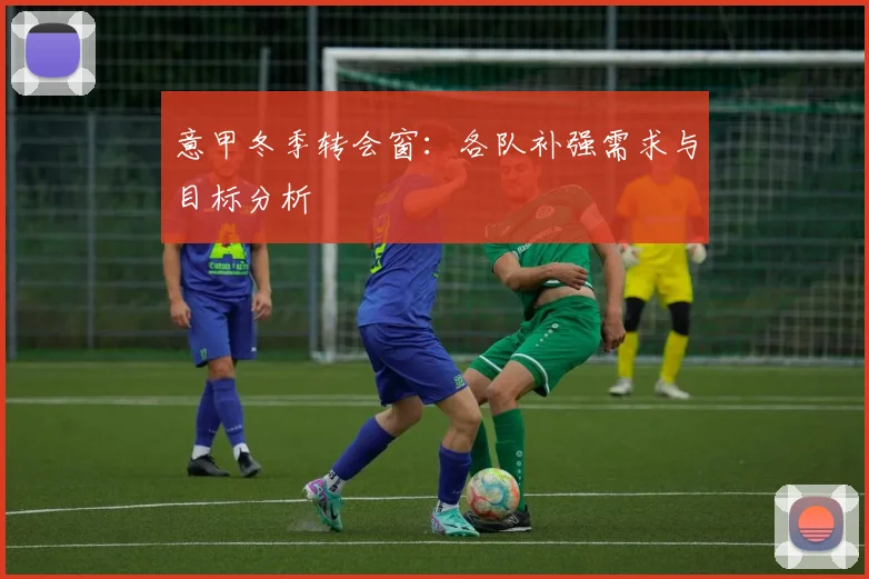 意甲冬季转会窗：各队补强需求与目标分析