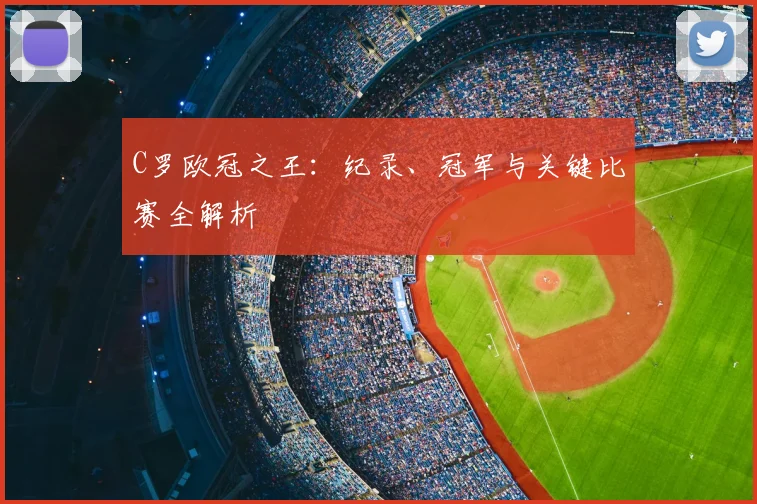 C罗欧冠之王:纪录、冠军与关键比赛全解析