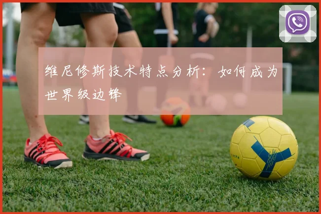 维尼修斯技术特点分析：如何成为世界级边锋