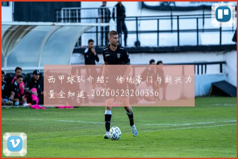 西甲球队介绍：传统豪门与新兴力量全知道_20260523200356