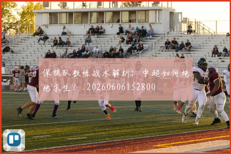 保级队教练战术解析:中超如何绝地求生?_20260606152800